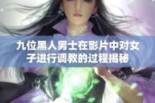 九位黑人男士在影片中对女子进行调教的过程揭秘