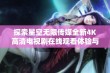 探索星空无限传媒全新4K高清电视剧在线观看体验与精彩内容分析