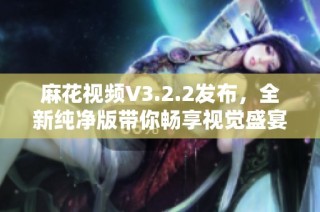 麻花视频V3.2.2发布，全新纯净版带你畅享视觉盛宴