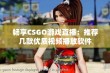 畅享CSGO游戏直播：推荐几款优质视频播放软件