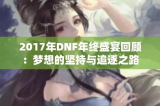 2017年DNF年终盛宴回顾：梦想的坚持与追逐之路