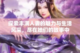 探索丰满人妻的魅力与生活风采，尽在她们的故事中