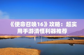 《使命召唤16》攻略：超实用手游清怪利器推荐