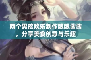 两个男孩欢乐制作酿酿酱酱，分享美食创意与乐趣