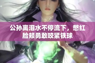 公孙离泪水不停流下，憋红脸颊勇敢咬紧铁球