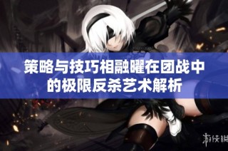策略与技巧相融曜在团战中的极限反杀艺术解析
