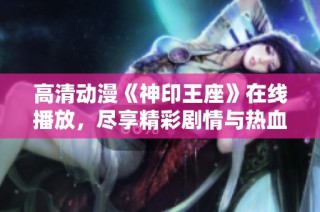 高清动漫《神印王座》在线播放，尽享精彩剧情与热血冒险！