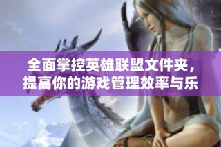 全面掌控英雄联盟文件夹，提高你的游戏管理效率与乐趣，尽享精彩游戏世界