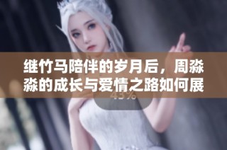 继竹马陪伴的岁月后，周淼淼的成长与爱情之路如何展开与终结