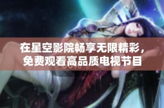 在星空影院畅享无限精彩，免费观看高品质电视节目