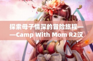 探索母子情深的冒险旅程——Camp With Mom R2汉化版游戏体验揭秘