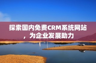 探索国内免费CRM系统网站，为企业发展助力