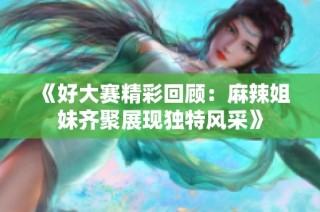 《好大赛精彩回顾：麻辣姐妹齐聚展现独特风采》