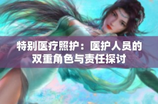 特别医疗照护：医护人员的双重角色与责任探讨