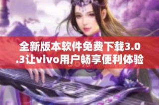 全新版本软件免费下载3.0.3让vivo用户畅享便利体验