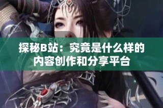 探秘B站：究竟是什么样的内容创作和分享平台