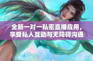 全新一对一私密直播应用，享受私人互动与无障碍沟通