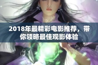 2018年最精彩电影推荐，带你领略最佳观影体验