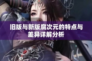 旧版与新版腐次元的特点与差异详解分析