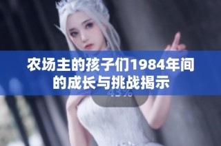 农场主的孩子们1984年间的成长与挑战揭示