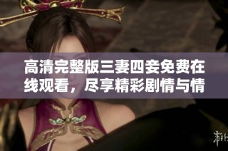 高清完整版三妻四妾免费在线观看，尽享精彩剧情与情感交织