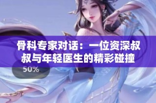 骨科专家对话：一位资深叔叔与年轻医生的精彩碰撞