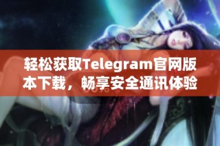 轻松获取Telegram官网版本下载，畅享安全通讯体验