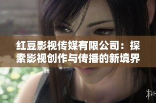 红豆影视传媒有限公司：探索影视创作与传播的新境界