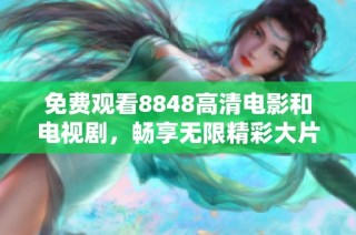 免费观看8848高清电影和电视剧，畅享无限精彩大片！