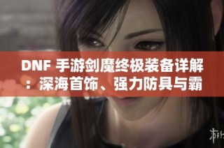 DNF 手游剑魔终极装备详解：深海首饰、强力防具与霸气重铸全攻略