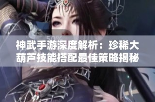 神武手游深度解析：珍稀大葫芦技能搭配最佳策略揭秘