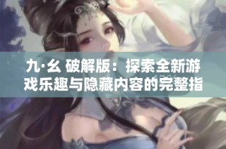 九·幺 破解版：探索全新游戏乐趣与隐藏内容的完整指南