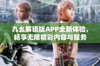 九幺解锁版APP全新体验，畅享无限精彩内容与服务