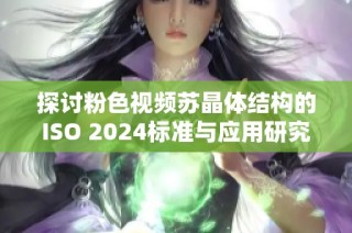 探讨粉色视频苏晶体结构的ISO 2024标准与应用研究