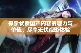 探索优质国产内容的魅力与价值，尽享无忧观影体验