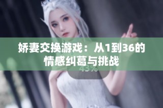 娇妻交换游戏：从1到36的情感纠葛与挑战