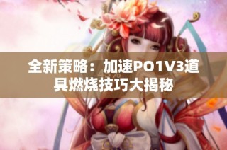 全新策略：加速PO1V3道具燃烧技巧大揭秘