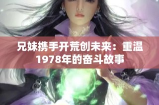 兄妹携手开荒创未来：重温1978年的奋斗故事