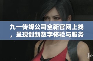 九一传媒公司全新官网上线，呈现创新数字体验与服务