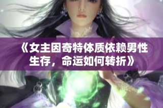 《女主因奇特体质依赖男性生存，命运如何转折》