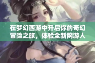 在梦幻西游中开启你的奇幻冒险之旅，体验全新网游人生与神奇世界的魅力