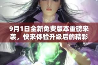 9月1日全新免费版本重磅来袭，快来体验升级后的精彩功能