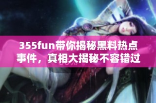 355fun带你揭秘黑料热点事件，真相大揭秘不容错过