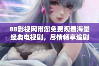 88影视网带您免费观看海量经典电视剧，尽情畅享追剧乐趣