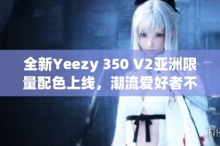 全新Yeezy 350 V2亚洲限量配色上线，潮流爱好者不可错过