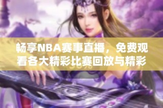 畅享NBA赛事直播，免费观看各大精彩比赛回放与精彩瞬间