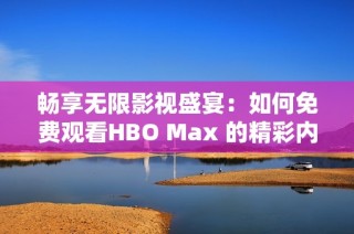 畅享无限影视盛宴：如何免费观看HBO Max 的精彩内容