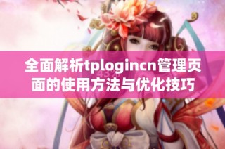 全面解析tplogincn管理页面的使用方法与优化技巧