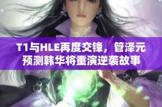 T1与HLE再度交锋，管泽元预测韩华将重演逆袭故事