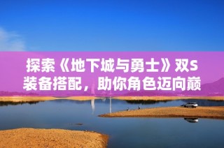 探索《地下城与勇士》双S装备搭配，助你角色迈向巅峰之路